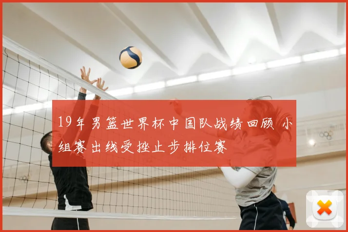 19年男篮世界杯中国队战绩回顾 小组赛出线受挫止步排位赛