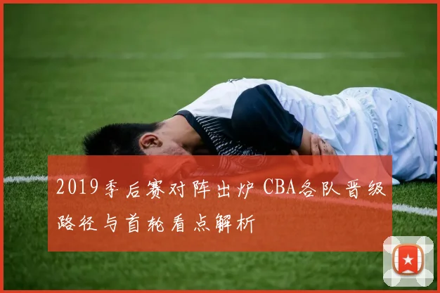 2019季后赛对阵出炉 CBA各队晋级路径与首轮看点解析