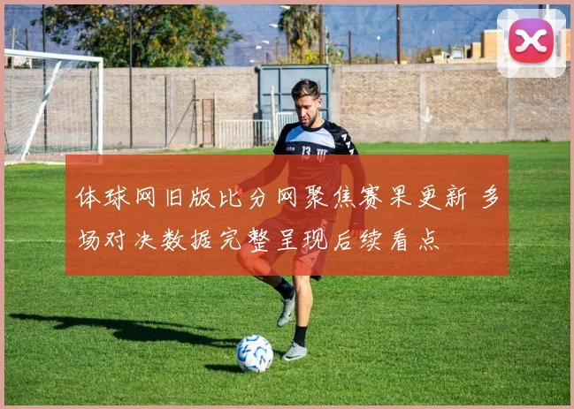 体球网旧版比分网聚焦赛果更新 多场对决数据完整呈现后续看点
