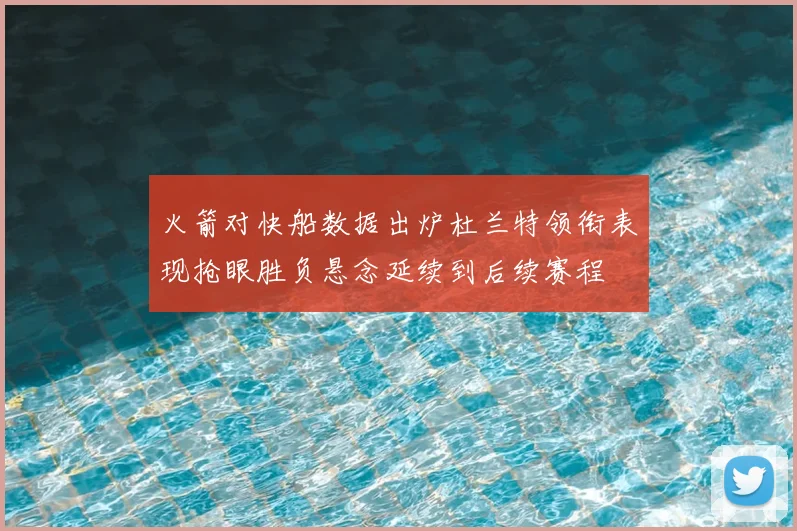 火箭对快船数据出炉杜兰特领衔表现抢眼胜负悬念延续到后续赛程