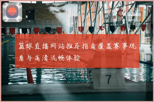 篮球直播网站推荐指南覆盖赛事观看与高清流畅体验