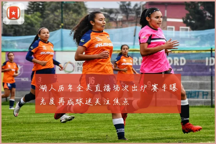 湖人历年全美直播场次出炉 赛季曝光度再成球迷关注焦点