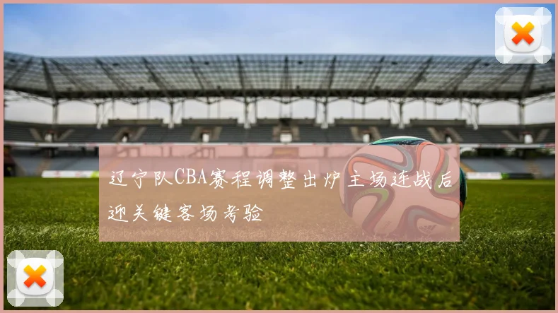 辽宁队CBA赛程调整出炉主场连战后迎关键客场考验
