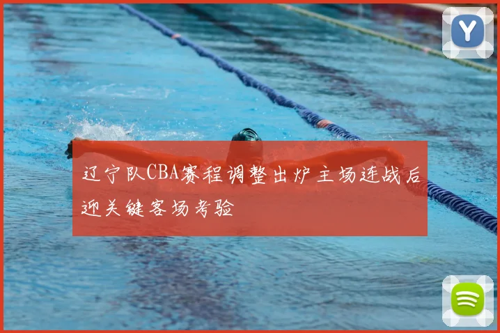 辽宁队CBA赛程调整出炉主场连战后迎关键客场考验