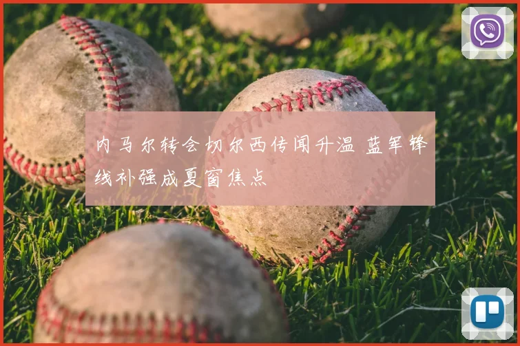 内马尔转会切尔西传闻升温 蓝军锋线补强成夏窗焦点