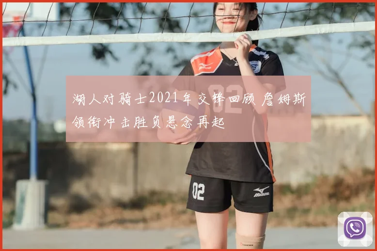 湖人对骑士2021年交锋回顾 詹姆斯领衔冲击胜负悬念再起