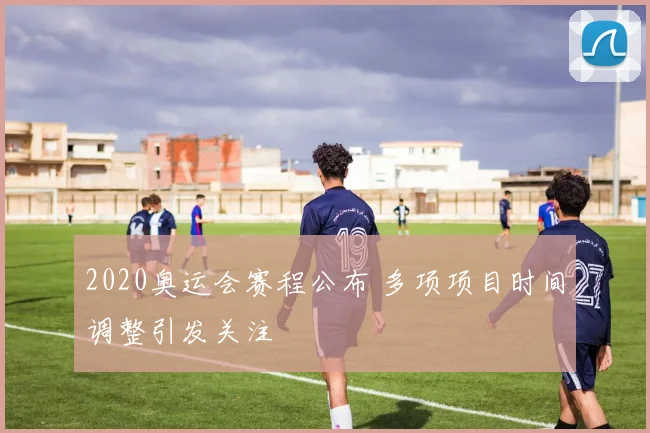 2020奥运会赛程公布 多项项目时间调整引发关注