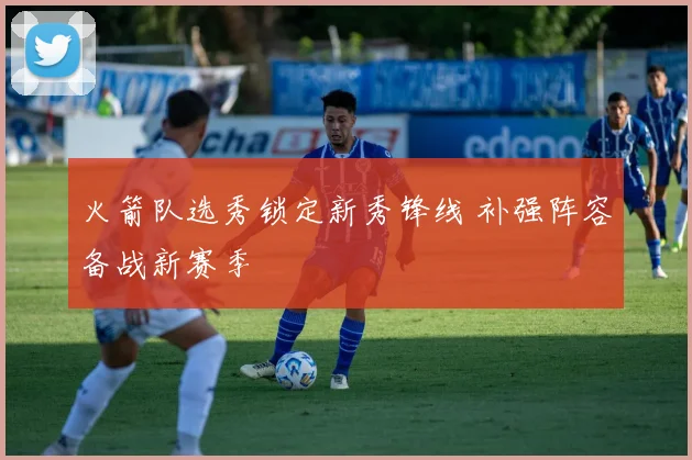 火箭队选秀锁定新秀锋线 补强阵容备战新赛季