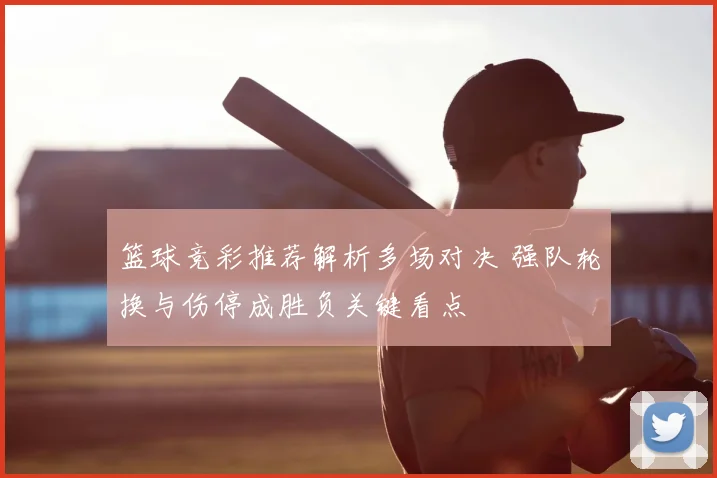 篮球竞彩推荐解析多场对决 强队轮换与伤停成胜负关键看点