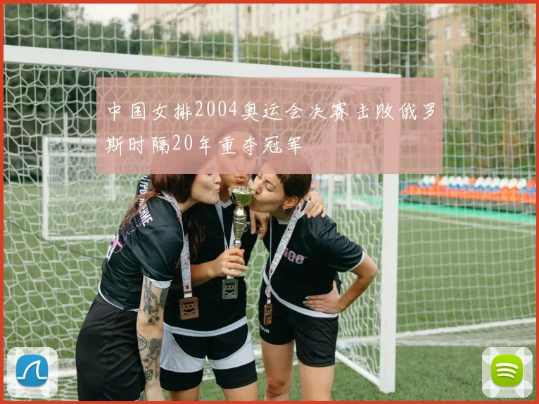 中国女排2004奥运会决赛击败俄罗斯时隔20年重夺冠军