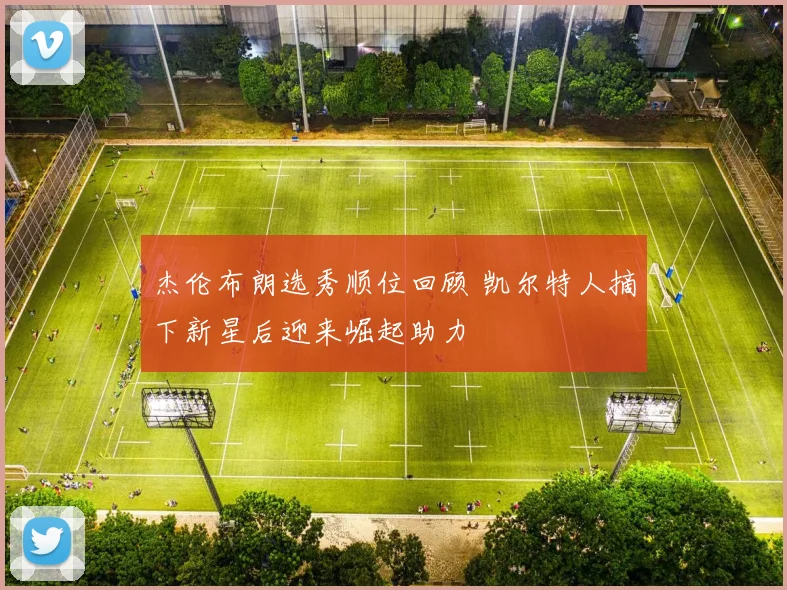杰伦布朗选秀顺位回顾 凯尔特人摘下新星后迎来崛起助力