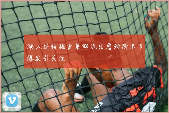 湖人逆转掘金集锦流出詹姆斯末节爆发引关注