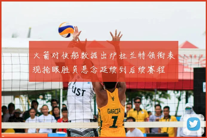 火箭对快船数据出炉杜兰特领衔表现抢眼胜负悬念延续到后续赛程