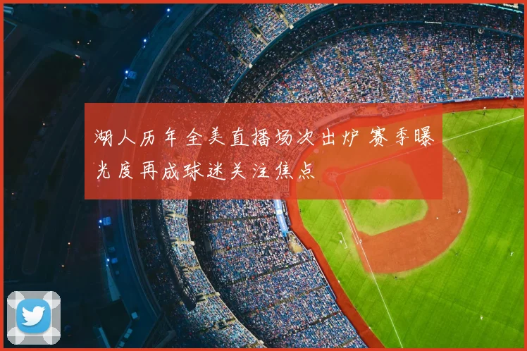 湖人历年全美直播场次出炉 赛季曝光度再成球迷关注焦点