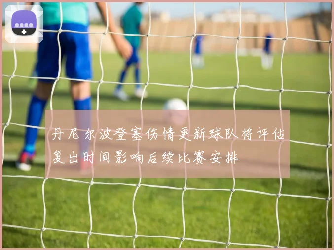 丹尼尔波登塞伤情更新球队将评估复出时间影响后续比赛安排