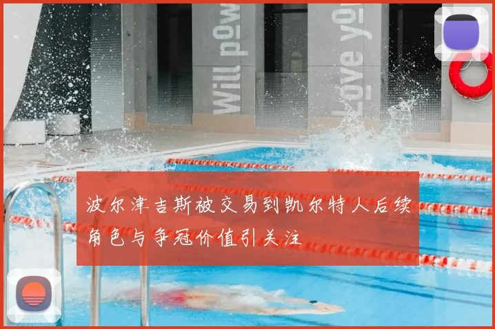 波尔津吉斯被交易到凯尔特人后续角色与争冠价值引关注