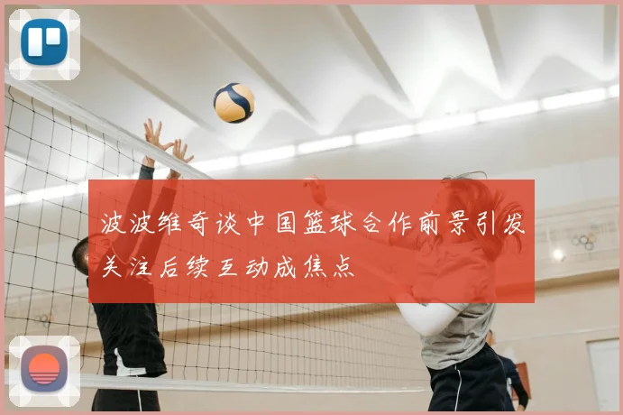 波波维奇谈中国篮球合作前景引发关注后续互动成焦点
