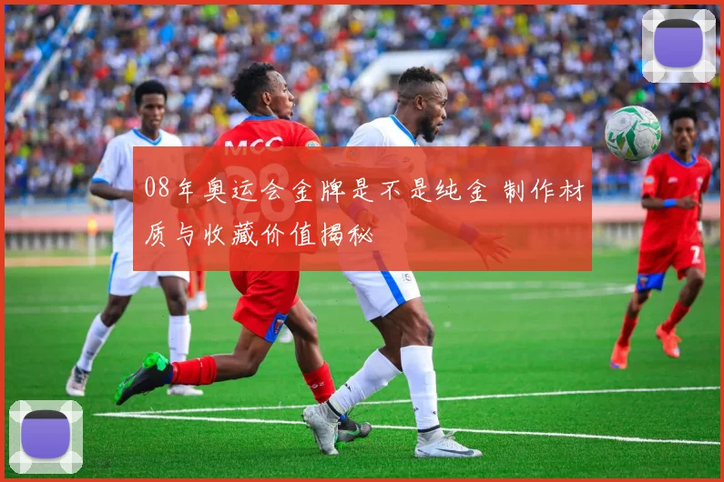08年奥运会金牌是不是纯金 制作材质与收藏价值揭秘