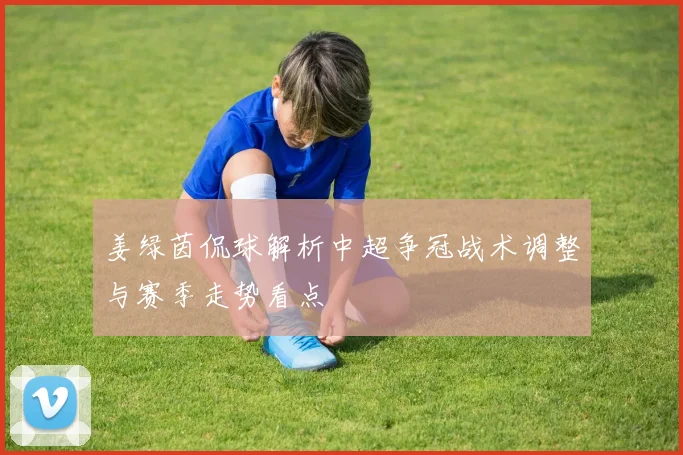姜绿茵侃球解析中超争冠战术调整与赛季走势看点