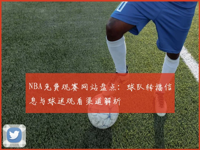 NBA免费观赛网站盘点:球队转播信息与球迷观看渠道解析