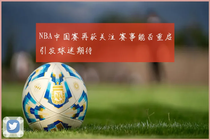 NBA中国赛再获关注 赛事能否重启引发球迷期待