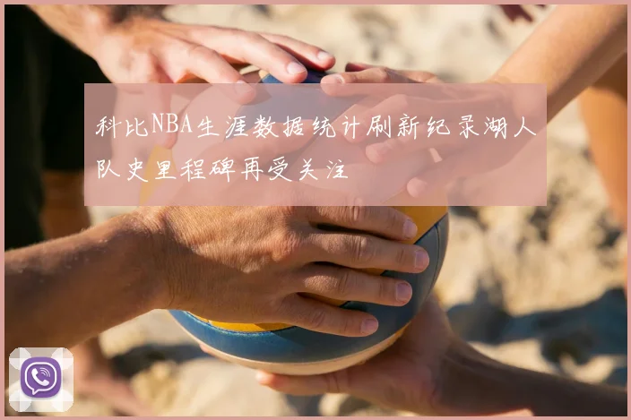 科比NBA生涯数据统计刷新纪录湖人队史里程碑再受关注