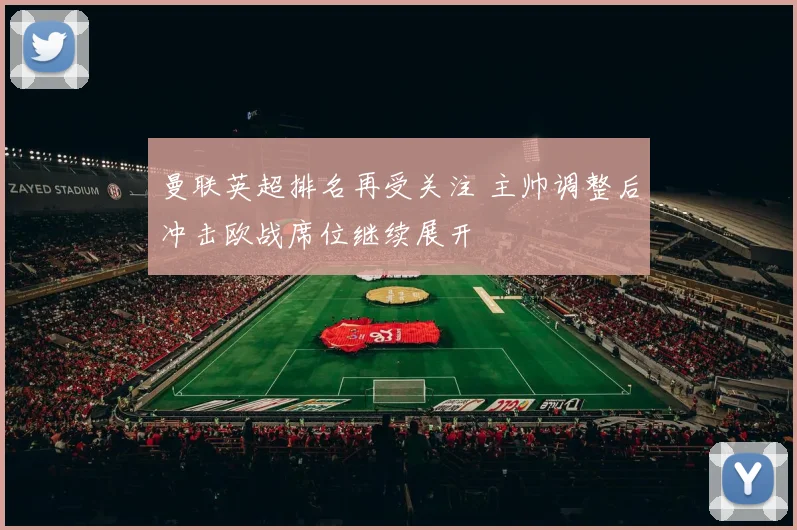 曼联英超排名再受关注 主帅调整后冲击欧战席位继续展开
