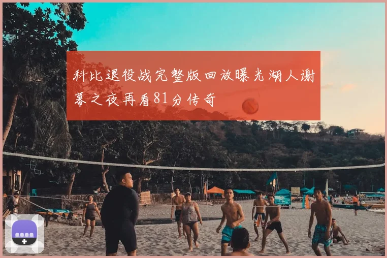 科比退役战完整版回放曝光湖人谢幕之夜再看81分传奇