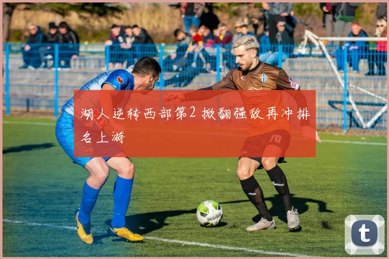湖人逆转西部第2 掀翻强敌再冲排名上游