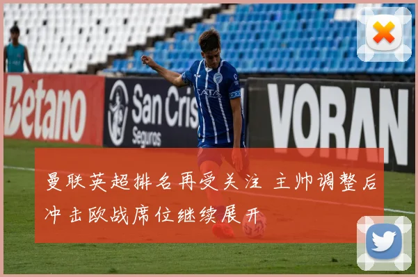 曼联英超排名再受关注 主帅调整后冲击欧战席位继续展开