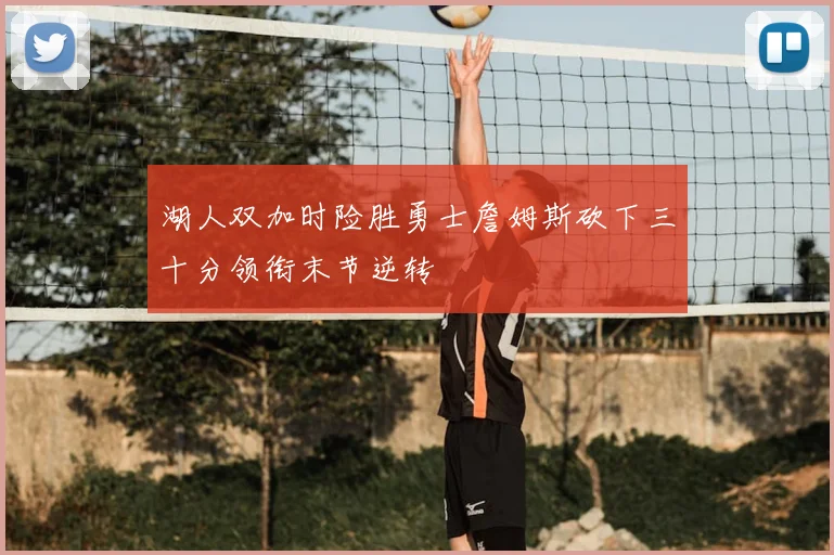 湖人双加时险胜勇士詹姆斯砍下三十分领衔末节逆转