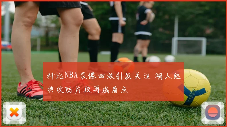 科比NBA录像回放引发关注 湖人经典攻防片段再成看点