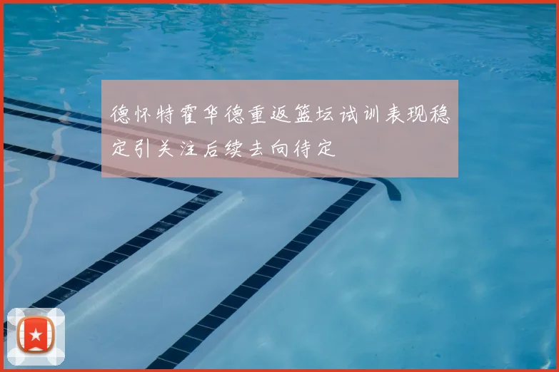 德怀特霍华德重返篮坛试训表现稳定引关注后续去向待定