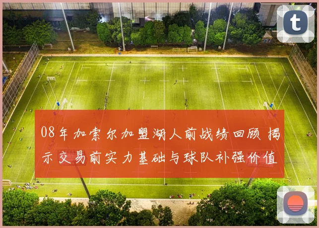 08年加索尔加盟湖人前战绩回顾 揭示交易前实力基础与球队补强价值