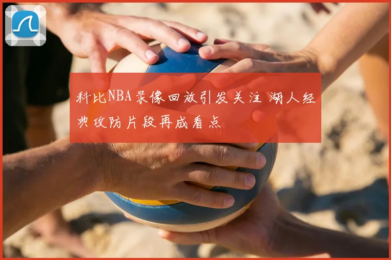 科比NBA录像回放引发关注 湖人经典攻防片段再成看点