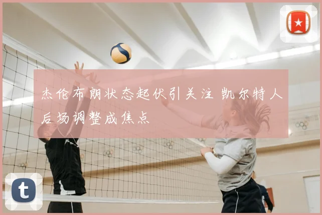 杰伦布朗状态起伏引关注 凯尔特人后场调整成焦点