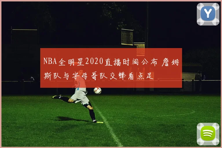 NBA全明星2020直播时间公布 詹姆斯队与字母哥队交锋看点足