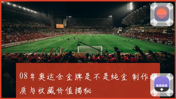 08年奥运会金牌是不是纯金 制作材质与收藏价值揭秘