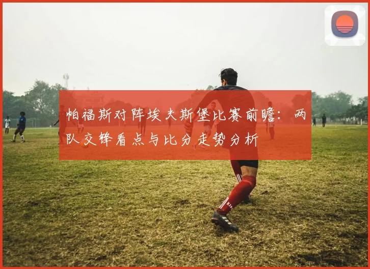 帕福斯对阵埃夫斯堡比赛前瞻：两队交锋看点与比分走势分析