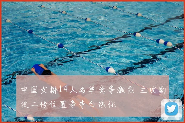 中国女排14人名单竞争激烈 主攻副攻二传位置争夺白热化