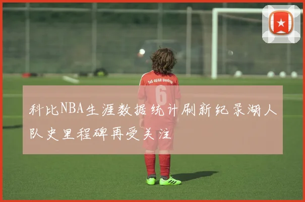 科比NBA生涯数据统计刷新纪录湖人队史里程碑再受关注