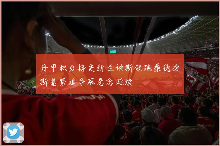 丹甲积分榜更新兰讷斯领跑桑德捷斯基紧追争冠悬念延续