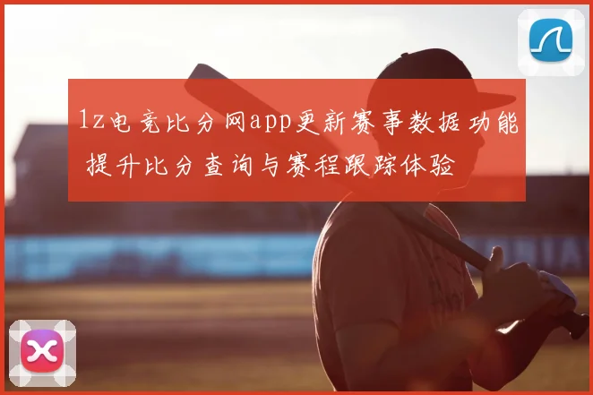 1z电竞比分网app更新赛事数据功能 提升比分查询与赛程跟踪体验