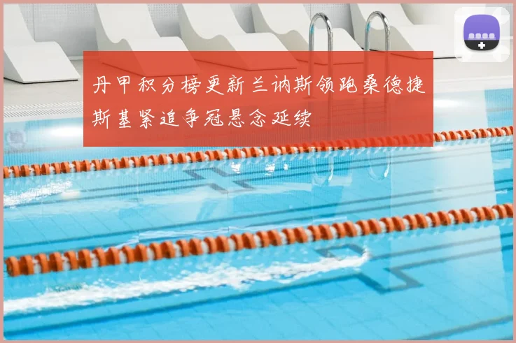 丹甲积分榜更新兰讷斯领跑桑德捷斯基紧追争冠悬念延续