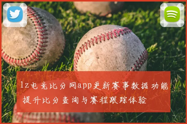 1z电竞比分网app更新赛事数据功能 提升比分查询与赛程跟踪体验