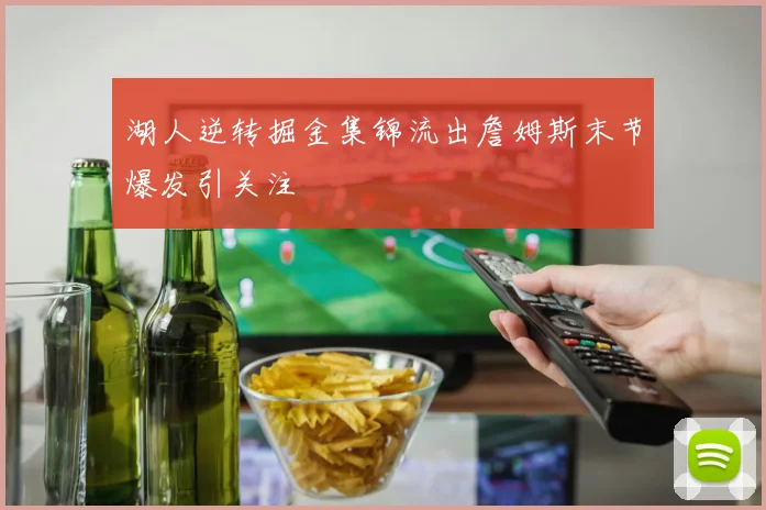 湖人逆转掘金集锦流出詹姆斯末节爆发引关注