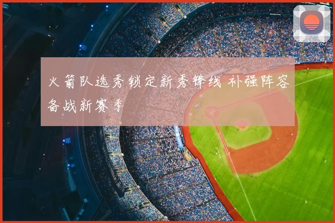 火箭队选秀锁定新秀锋线 补强阵容备战新赛季