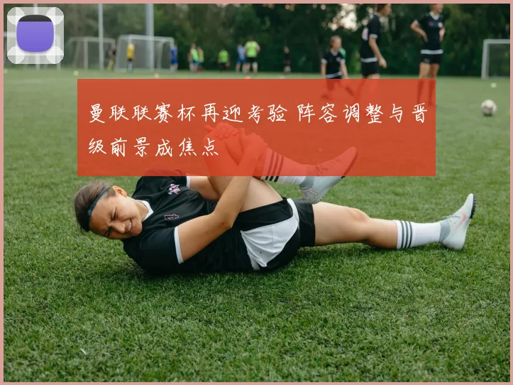 曼联联赛杯再迎考验 阵容调整与晋级前景成焦点
