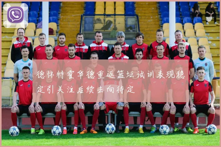 德怀特霍华德重返篮坛试训表现稳定引关注后续去向待定