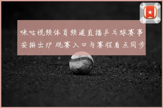 咪咕视频体育频道直播乒乓球赛事安排出炉 观赛入口与赛程看点同步公布